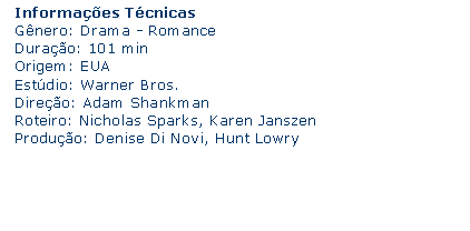 Caixa de texto: Informaes TcnicasGnero: Drama - Romance Durao: 101 min Origem: EUAEstdio: Warner Bros. Direo: Adam Shankman Roteiro: Nicholas Sparks, Karen Janszen Produo: Denise Di Novi, Hunt Lowry 