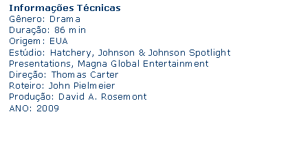 Caixa de texto: Informaes Tcnicas Gnero: Drama Durao: 86 min Origem: EUAEstdio: Hatchery, Johnson & Johnson Spotlight Presentations, Magna Global Entertainment Direo: Thomas Carter Roteiro: John Pielmeier Produo: David A. Rosemont ANO: 2009