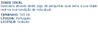 Caixa de texto: IDADE IDEALDescubra atravs deste jogo de perguntas qual seria a sua idade real na sua condio de vida atual.TAMANHO: 765 KBLNGUA: PortugusLICENA: Gratuito