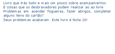 Caixa de texto: Livro que trs tudo e mais um pouco sobre acampamentosE coisas que os desbravadores podem realizar ao ao livre Problemas em acender fogueiras, fazer abrigos, completar alguns itens do carto?Seus problemas acabaram. Este livro  Nota 10!