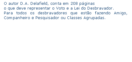 Caixa de texto: O autor D.A. Delafield, conta em 208 pginaso que deve representar o Voto e a Lei do Desbravador.Para todos os desbravadores que esto fazendo Amigo, Companheiro e Pesquisador ou Classes Agrupadas.