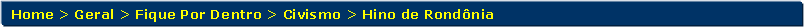 Retngulo de cantos arredondados: Home > Geral > Fique Por Dentro > Civismo > Hino de Rondnia