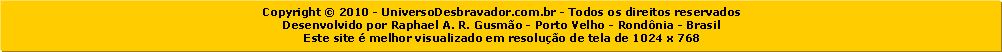 Caixa de texto: Copyright  2010 - UniversoDesbravador.com.br - Todos os direitos reservadosDesenvolvido por Raphael A. R. Gusmo - Porto Velho - Rondnia - BrasilEste site  melhor visualizado em resoluo de tela de 1024 x 768